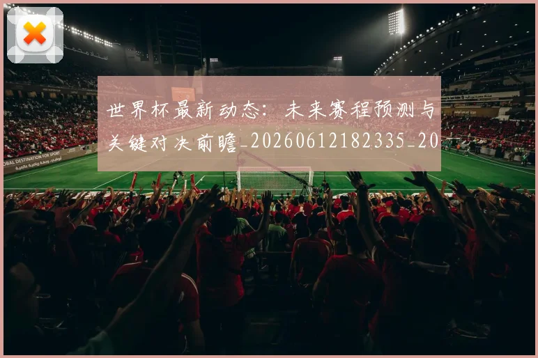 世界杯最新动态：未来赛程预测与关键对决前瞻_20260612182335_20260702174114