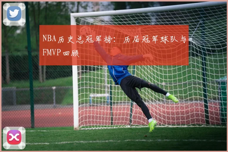 NBA历史总冠军榜：历届冠军球队与FMVP回顾