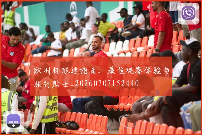 欧洲杯球迷指南：最佳观赛体验与旅行贴士_20260707152440