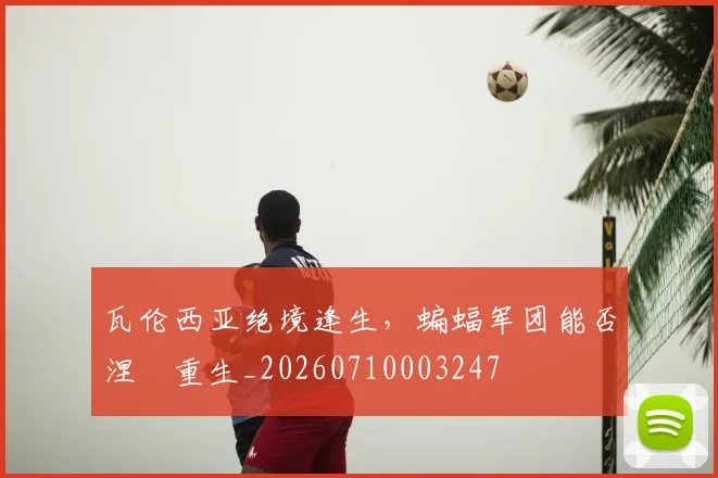 瓦伦西亚绝境逢生，蝙蝠军团能否涅槃重生_20260710003247