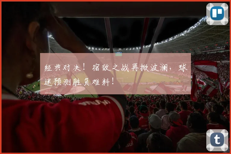 经典对决!宿敌之战再掀波澜,球迷预测胜负难料!