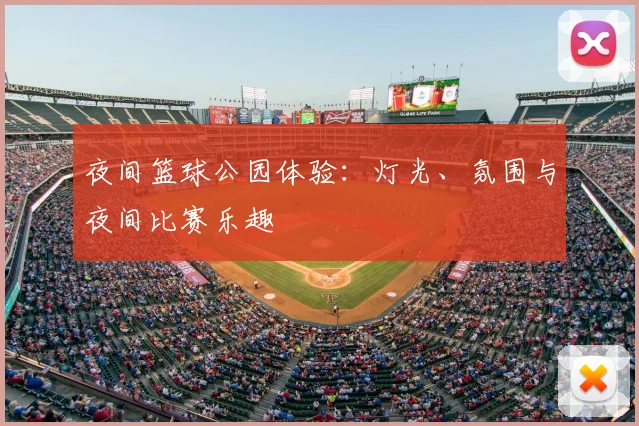 夜间篮球公园体验：灯光、氛围与夜间比赛乐趣