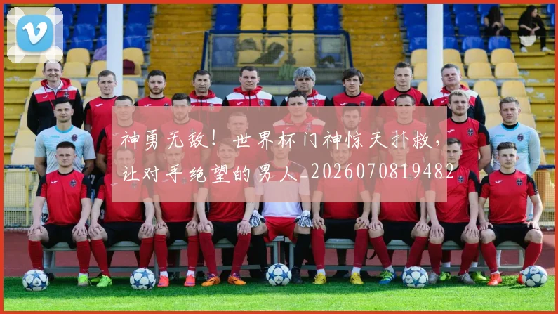 神勇无敌！世界杯门神惊天扑救，让对手绝望的男人_20260708194823_20260802164437