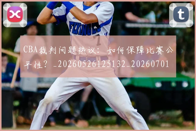 CBA裁判问题热议:如何保障比赛公平性?_20260526125132_20260701212033