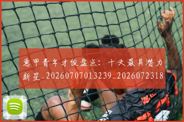 意甲青年才俊盘点：十大最具潜力新星_20260707013239_20260723181250