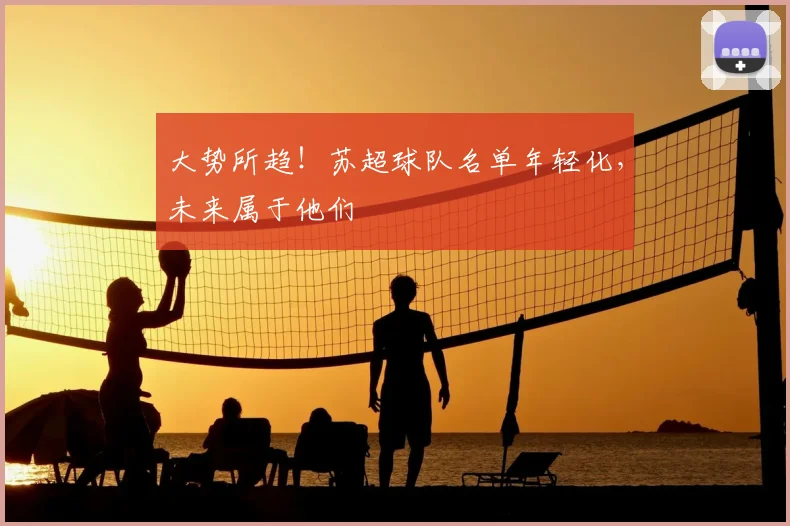 大势所趋！苏超球队名单年轻化，未来属于他们