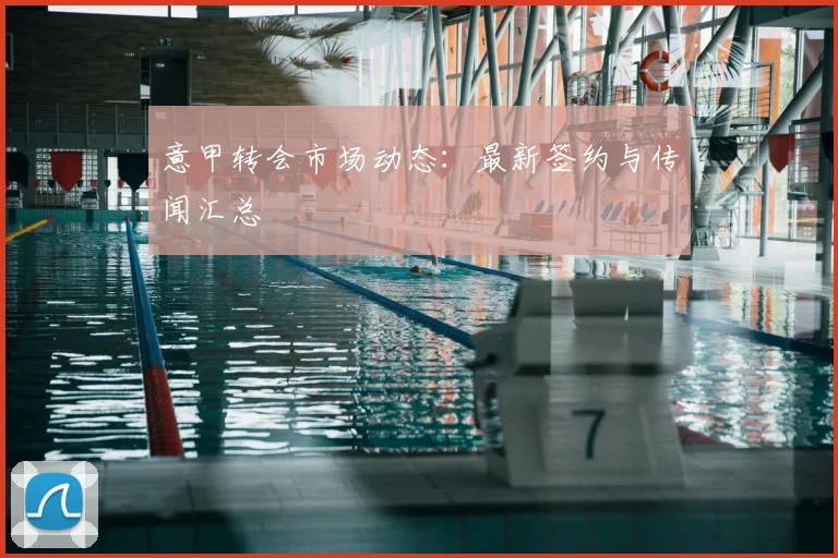 意甲转会市场动态:最新签约与传闻汇总