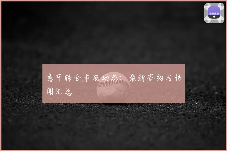 意甲转会市场动态：最新签约与传闻汇总