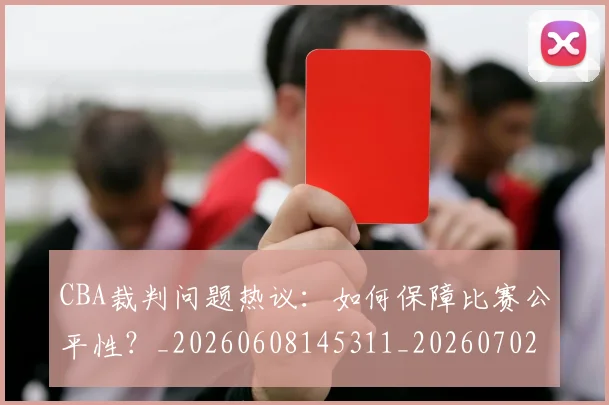 CBA裁判问题热议：如何保障比赛公平性？_20260608145311_20260702164334