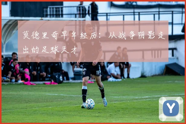 莫德里奇早年经历：从战争阴影走出的足球天才