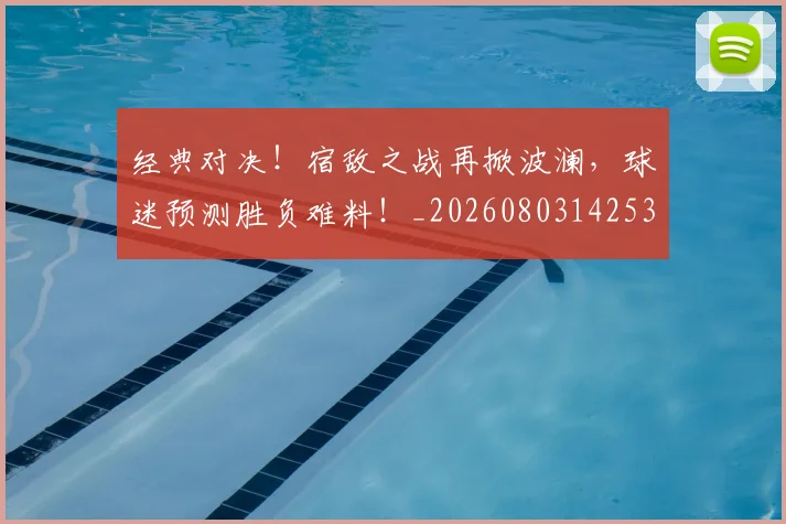 经典对决!宿敌之战再掀波澜,球迷预测胜负难料!_20260803142536