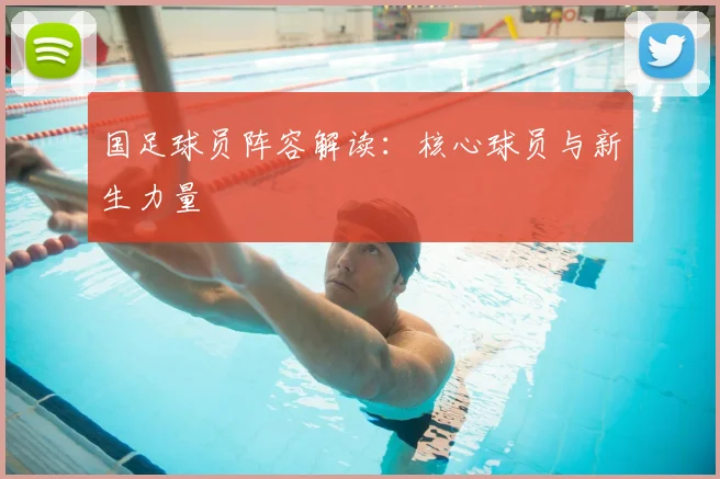 国足球员阵容解读：核心球员与新生力量