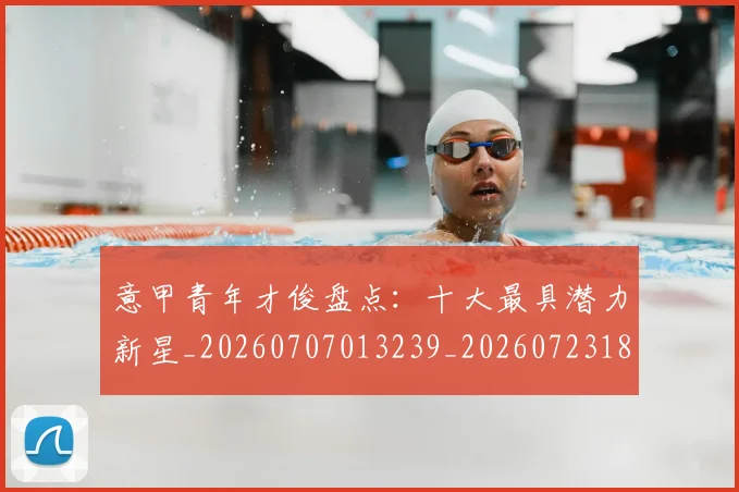 意甲青年才俊盘点：十大最具潜力新星_20260707013239_20260723181250