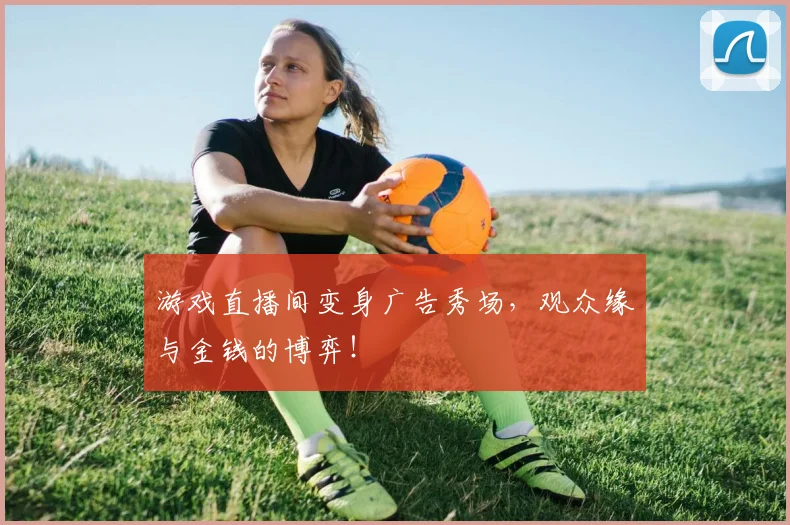 游戏直播间变身广告秀场，观众缘与金钱的博弈！