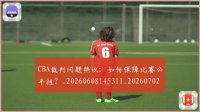 CBA裁判问题热议：如何保障比赛公平性？_20260608145311_20260702164334