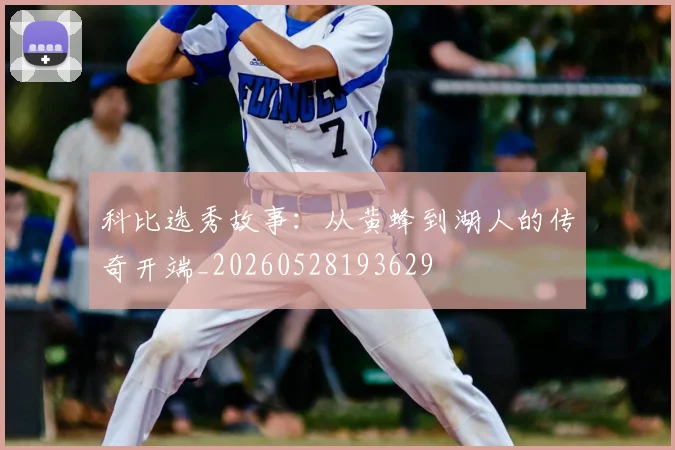 科比选秀故事:从黄蜂到湖人的传奇开端_20260528193629