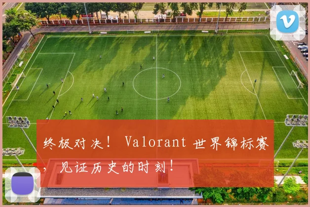终极对决！ Valorant 世界锦标赛，见证历史的时刻！