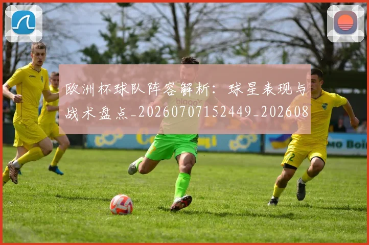 欧洲杯球队阵容解析：球星表现与战术盘点_20260707152449_20260801170118