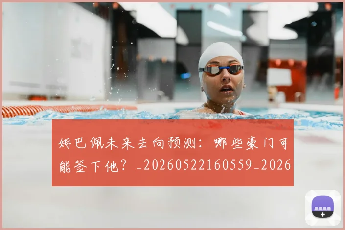 姆巴佩未来去向预测:哪些豪门可能签下他?_20260522160559_20260703231758