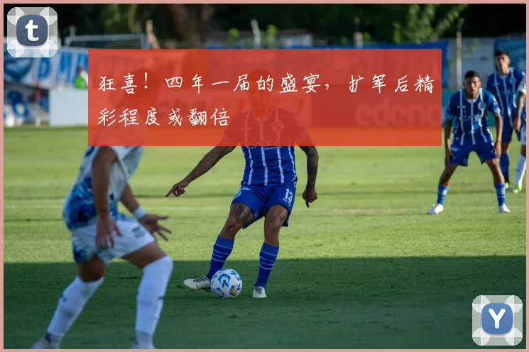 狂喜！四年一届的盛宴，扩军后精彩程度或翻倍