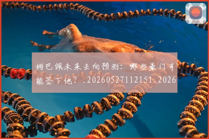 姆巴佩未来去向预测：哪些豪门可能签下他？_20260527112151_20260703231759