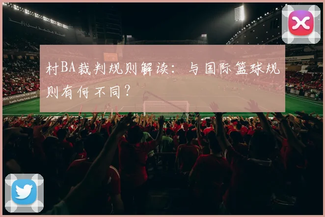 村BA裁判规则解读：与国际篮球规则有何不同？