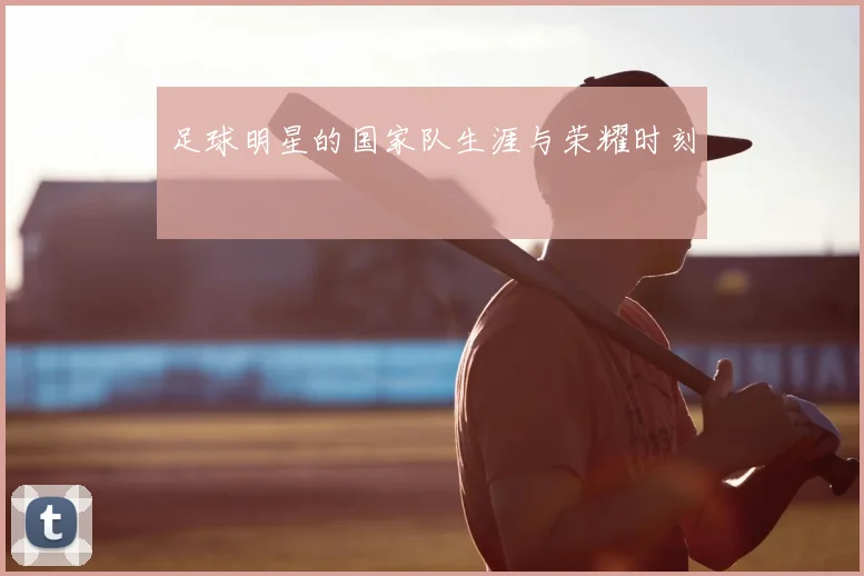 足球明星的国家队生涯与荣耀时刻