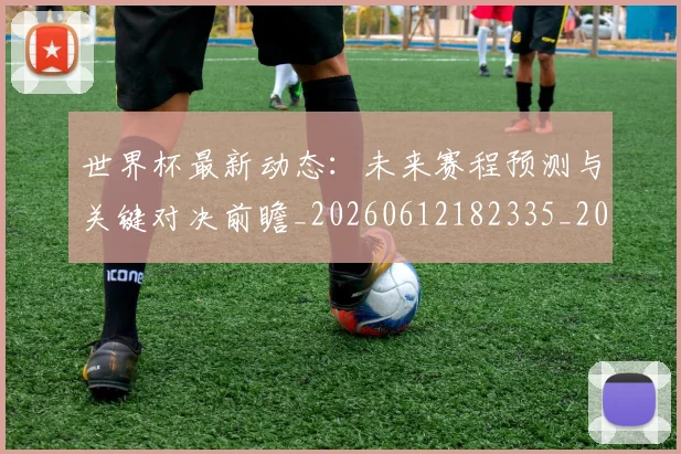 世界杯最新动态:未来赛程预测与关键对决前瞻_20260612182335_20260702174114