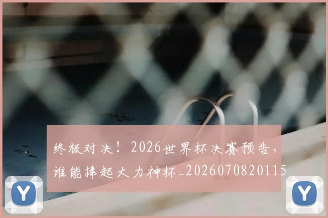 终极对决！2026世界杯决赛预告，谁能捧起大力神杯_20260708201150