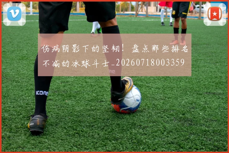 伤病阴影下的坚韧！盘点那些排名不减的冰球斗士_20260718003359