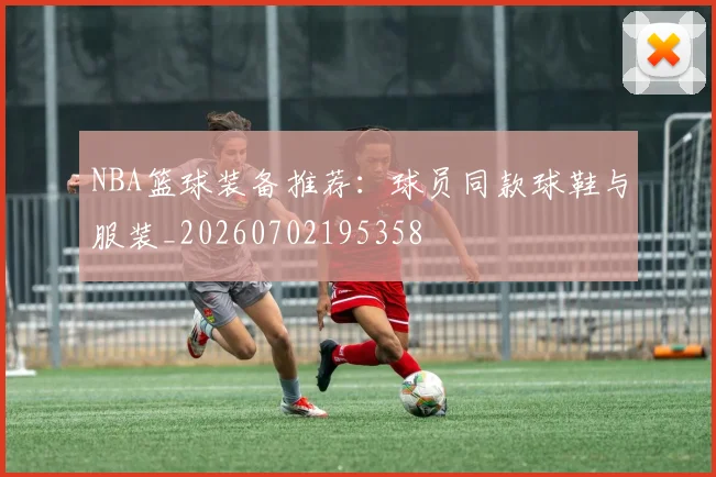 NBA篮球装备推荐：球员同款球鞋与服装_20260702195358