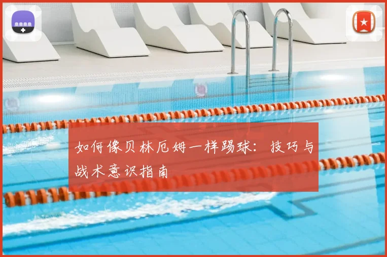 如何像贝林厄姆一样踢球：技巧与战术意识指南