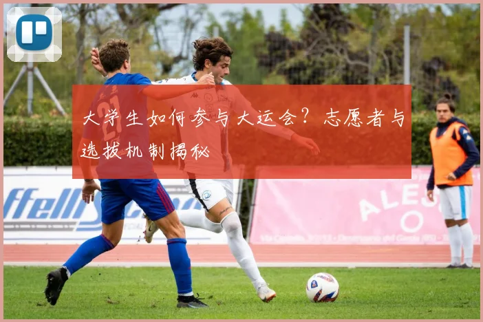 大学生如何参与大运会?志愿者与选拔机制揭秘