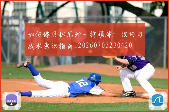 如何像贝林厄姆一样踢球：技巧与战术意识指南_20260703230420