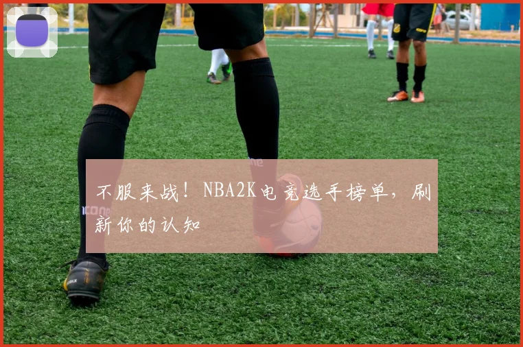 不服来战！NBA2K电竞选手榜单，刷新你的认知