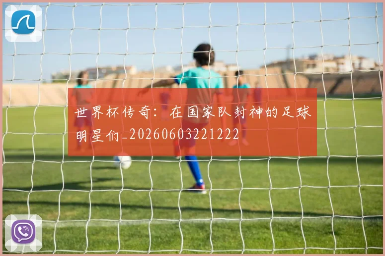 世界杯传奇：在国家队封神的足球明星们_20260603221222