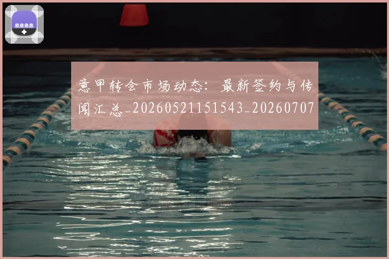 意甲转会市场动态：最新签约与传闻汇总_20260521151543_20260707012953
