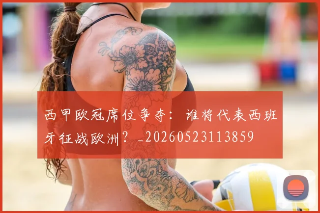 西甲欧冠席位争夺：谁将代表西班牙征战欧洲？_20260523113859