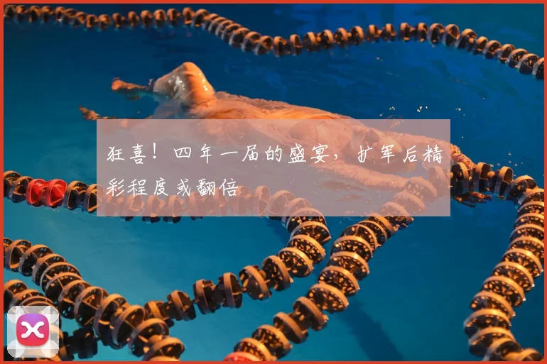 狂喜！四年一届的盛宴，扩军后精彩程度或翻倍