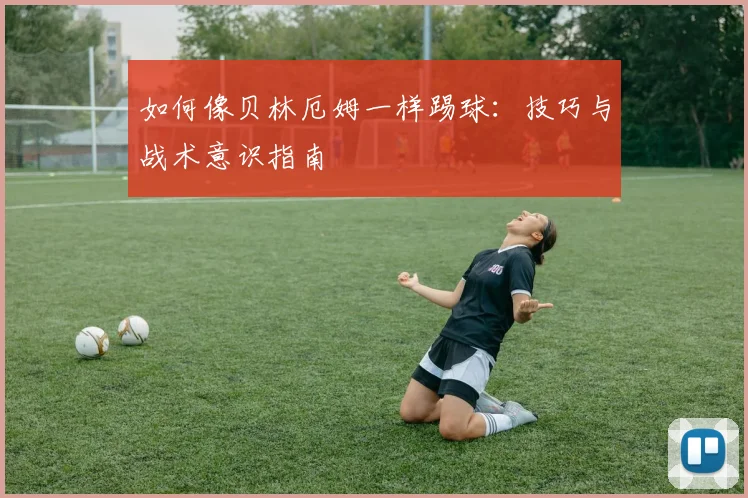 如何像贝林厄姆一样踢球：技巧与战术意识指南