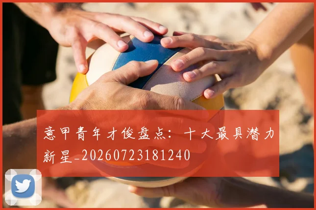 意甲青年才俊盘点：十大最具潜力新星_20260723181240