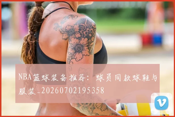 NBA篮球装备推荐：球员同款球鞋与服装_20260702195358
