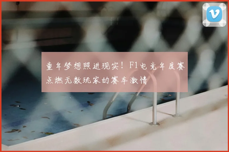 童年梦想照进现实!F1电竞年度赛点燃无数玩家的赛车激情