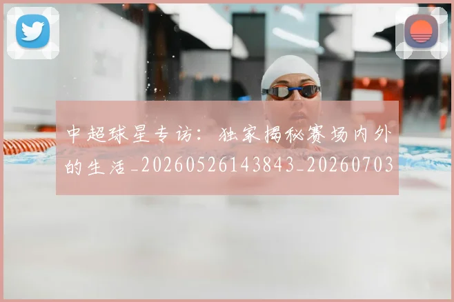 中超球星专访:独家揭秘赛场内外的生活_20260526143843_20260703204802