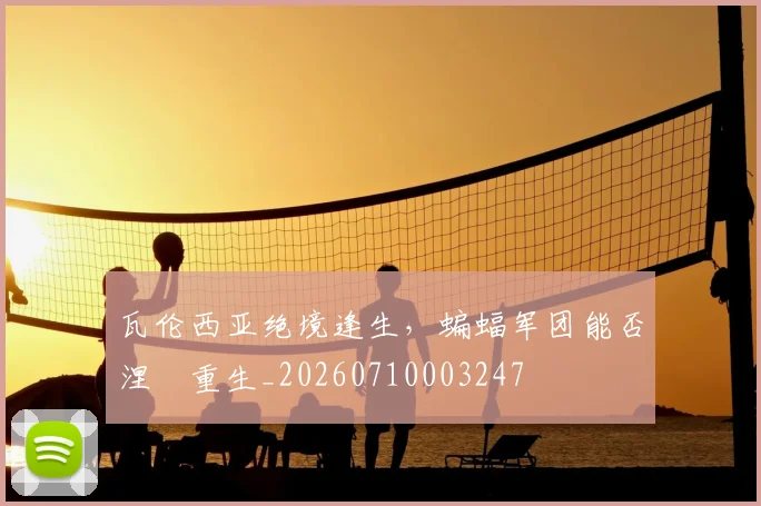 瓦伦西亚绝境逢生,蝙蝠军团能否涅槃重生_20260710003247