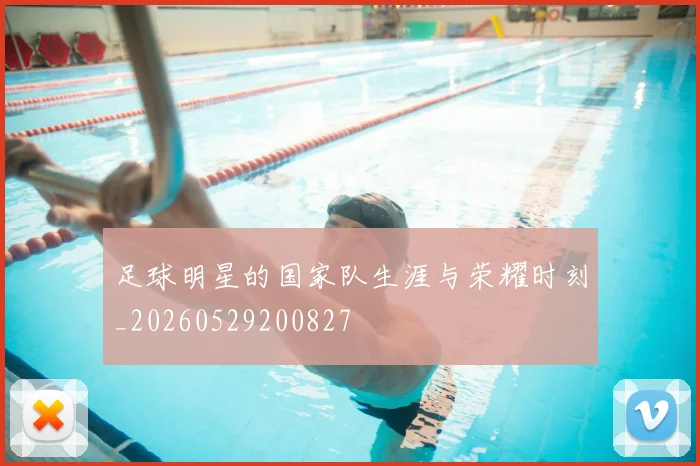 足球明星的国家队生涯与荣耀时刻_20260529200827