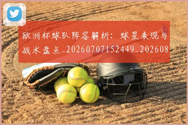 欧洲杯球队阵容解析:球星表现与战术盘点_20260707152449_20260801170118