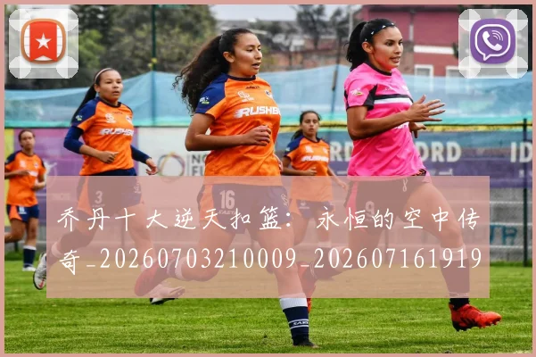 乔丹十大逆天扣篮:永恒的空中传奇_20260703210009_20260716191904