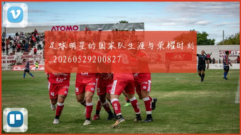 足球明星的国家队生涯与荣耀时刻_20260529200827