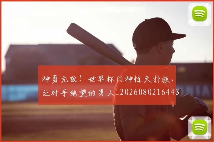 神勇无敌！世界杯门神惊天扑救，让对手绝望的男人_20260802164436